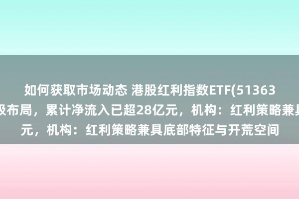 如何获取市场动态 港股红利指数ETF(513630)本年以来获资金积极布局，累计净流入已超28亿元，机构：红利策略兼具底部特征与开荒空间